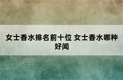 女士香水排名前十位 女士香水哪种好闻